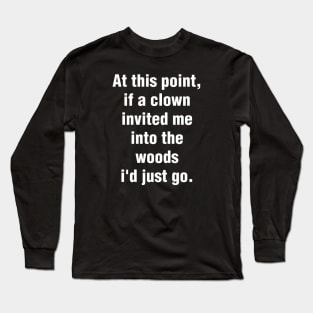 At This Point, If A Clown Invited Me Into The Woods I'd Just Go Long Sleeve T-Shirt